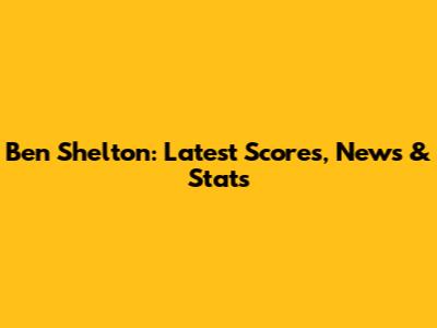 Ben Shelton: Latest Scores, News & Stats