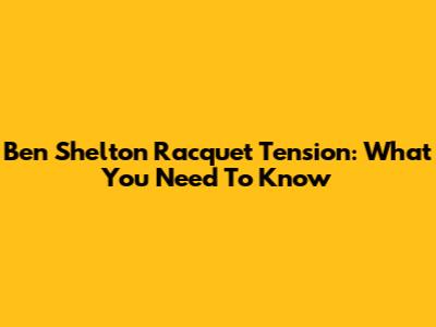Ben Shelton Racquet Tension: What You Need To Know