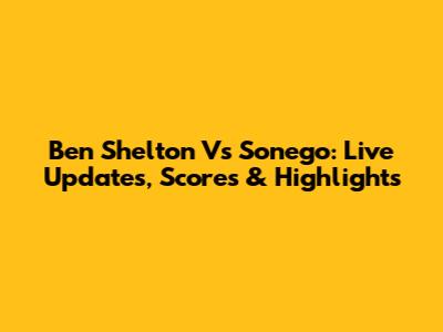 Ben Shelton Vs Sonego: Live Updates, Scores & Highlights