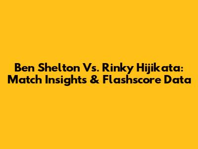 Ben Shelton Vs. Rinky Hijikata: Match Insights & Flashscore Data