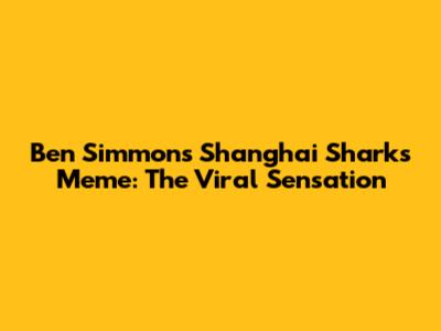 Ben Simmons Shanghai Sharks Meme: The Viral Sensation