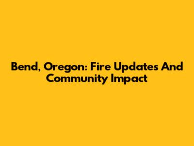 Bend, Oregon: Fire Updates And Community Impact