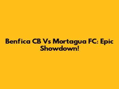 Benfica CB Vs Mortagua FC: Epic Showdown!