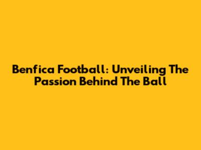 Benfica Football: Unveiling The Passion Behind The Ball