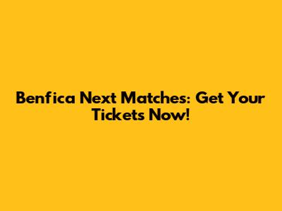 Benfica Next Matches: Get Your Tickets Now!