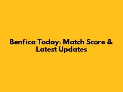 Benfica Today: Match Score & Latest Updates