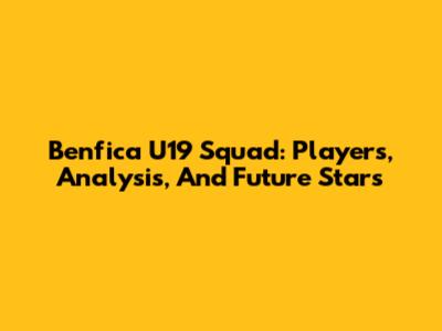 Benfica U19 Squad: Players, Analysis, And Future Stars