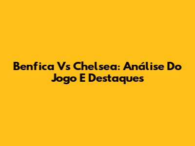Benfica Vs Chelsea: Análise Do Jogo E Destaques