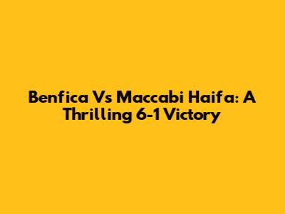 Benfica Vs Maccabi Haifa: A Thrilling 6-1 Victory