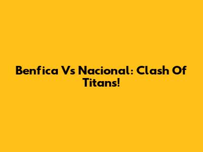 Benfica Vs Nacional: Clash Of Titans!