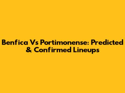 Benfica Vs Portimonense: Predicted & Confirmed Lineups