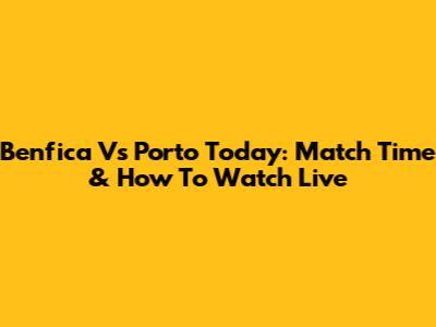 Benfica Vs Porto Today: Match Time & How To Watch Live