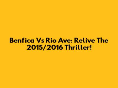 Benfica Vs Rio Ave: Relive The 2015/2016 Thriller!