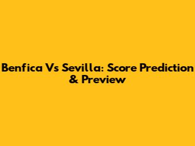 Benfica Vs Sevilla: Score Prediction & Preview