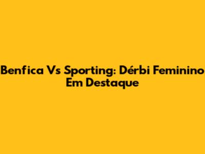 Benfica Vs Sporting: Dérbi Feminino Em Destaque