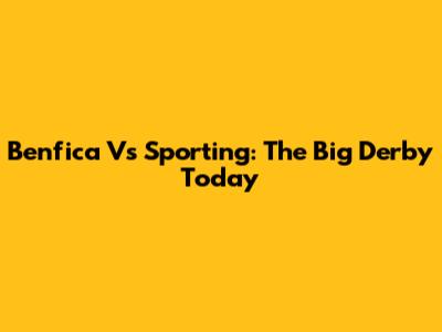 Benfica Vs Sporting: The Big Derby Today