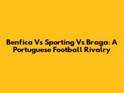 Benfica Vs Sporting Vs Braga: A Portuguese Football Rivalry