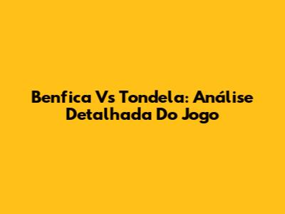 Benfica Vs Tondela: Análise Detalhada Do Jogo
