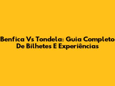 Benfica Vs Tondela: Guia Completo De Bilhetes E Experiências