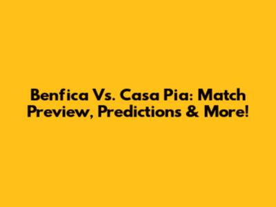 Benfica Vs. Casa Pia: Match Preview, Predictions & More!