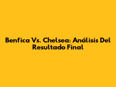 Benfica Vs. Chelsea: Análisis Del Resultado Final