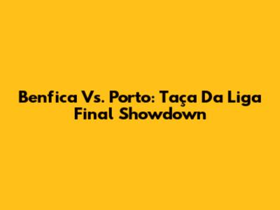 Benfica Vs. Porto: Taça Da Liga Final Showdown