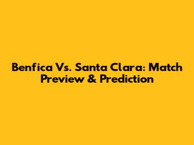 Benfica Vs. Santa Clara: Match Preview & Prediction