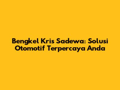 Bengkel Kris Sadewa: Solusi Otomotif Terpercaya Anda