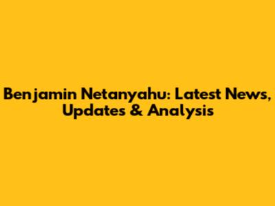 Benjamin Netanyahu: Latest News, Updates & Analysis
