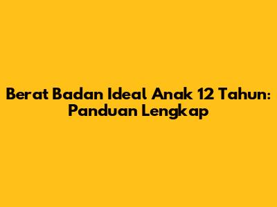 Berat Badan Ideal Anak 12 Tahun: Panduan Lengkap