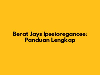 Berat Jays Ipseioreganose: Panduan Lengkap