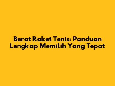 Berat Raket Tenis: Panduan Lengkap Memilih Yang Tepat