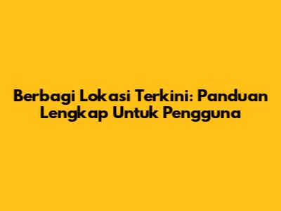 Berbagi Lokasi Terkini: Panduan Lengkap Untuk Pengguna