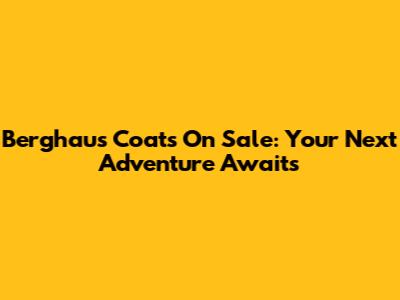 Berghaus Coats On Sale: Your Next Adventure Awaits