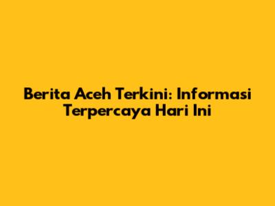 Berita Aceh Terkini: Informasi Terpercaya Hari Ini