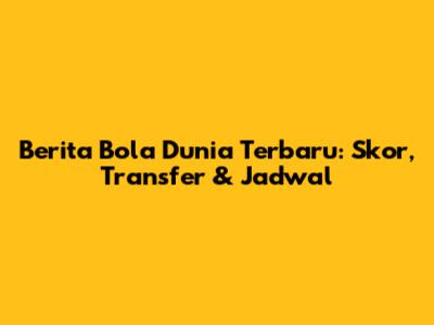 Berita Bola Dunia Terbaru: Skor, Transfer & Jadwal