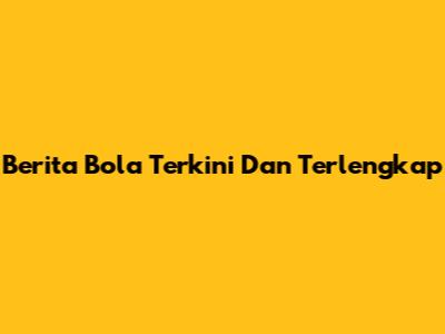 Berita Bola Terkini Dan Terlengkap