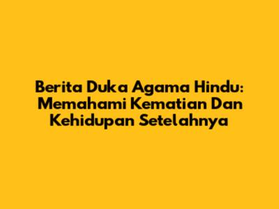 Berita Duka Agama Hindu: Memahami Kematian Dan Kehidupan Setelahnya