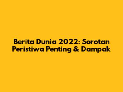 Berita Dunia 2022: Sorotan Peristiwa Penting & Dampak
