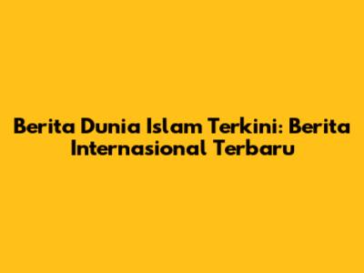 Berita Dunia Islam Terkini: Berita Internasional Terbaru