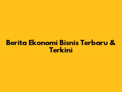 Berita Ekonomi Bisnis Terbaru & Terkini