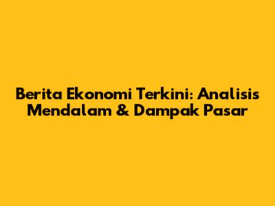 Berita Ekonomi Terkini: Analisis Mendalam & Dampak Pasar