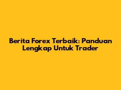 Berita Forex Terbaik: Panduan Lengkap Untuk Trader