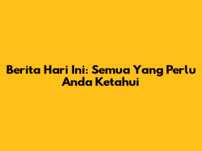 Berita Hari Ini: Semua Yang Perlu Anda Ketahui