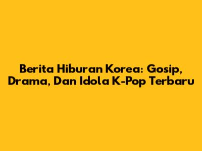 Berita Hiburan Korea: Gosip, Drama, Dan Idola K-Pop Terbaru