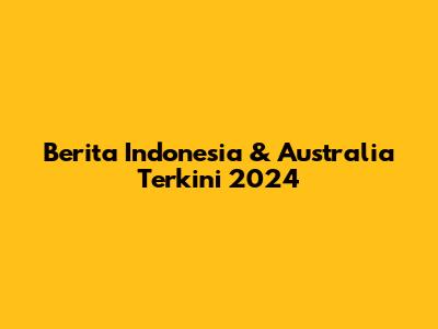 Berita Indonesia & Australia Terkini 2024