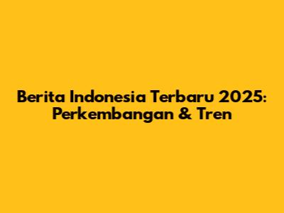 Berita Indonesia Terbaru 2025: Perkembangan & Tren