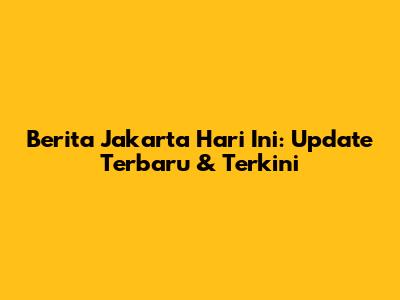 Berita Jakarta Hari Ini: Update Terbaru & Terkini