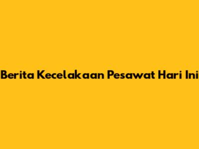 Berita Kecelakaan Pesawat Hari Ini