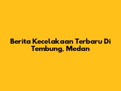 Berita Kecelakaan Terbaru Di Tembung, Medan